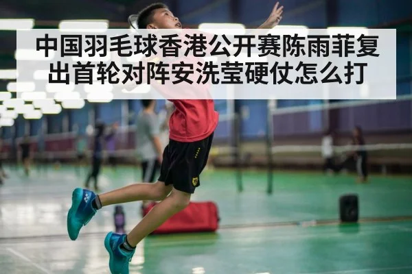 中国羽毛球香港公开赛陈雨菲复出首轮对阵安洗莹硬仗怎么打