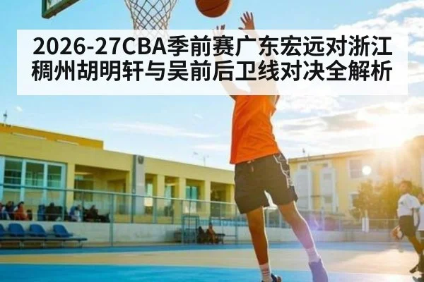 2026-27CBA季前赛广东宏远对浙江稠州胡明轩与吴前后卫线对决全解析