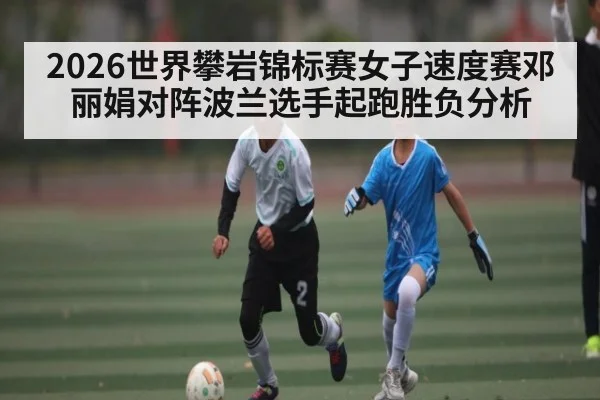 2026世界攀岩锦标赛女子速度赛邓丽娟对阵波兰选手起跑胜负分析 | KAIYUN ET